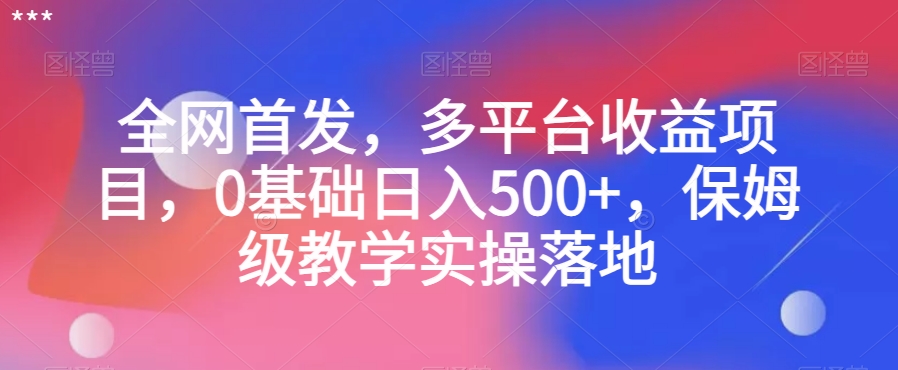 全网首发，多平台收益项目，0基础日入500+，保姆级教学实操落地【揭秘】-一课资源