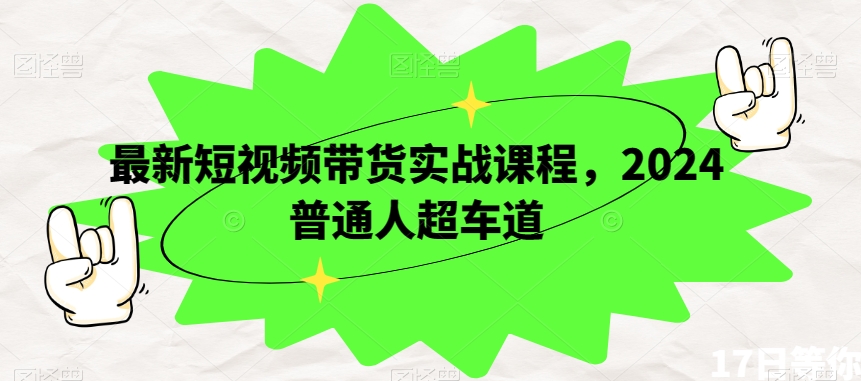 最新短视频带货实战课程，2024普通人超车道-一课资源