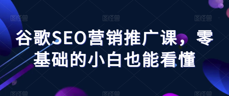 谷歌SEO营销推广课，零基础的小白也能看懂-一课资源