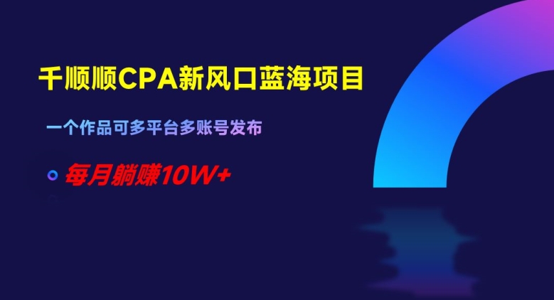 千顺顺CPA新风口蓝海项目，一个作品可多平台多账号发布，每月躺赚10W+【揭秘】-一课资源