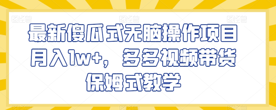 最新傻瓜式无脑操作项目月入1w+，多多视频带货保姆式教学【揭秘】-一课资源