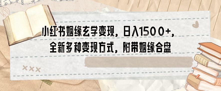 小红书姻缘玄学变现，日入1500+，全新多种变现方式，附带姻缘合盘【揭秘】-一课资源