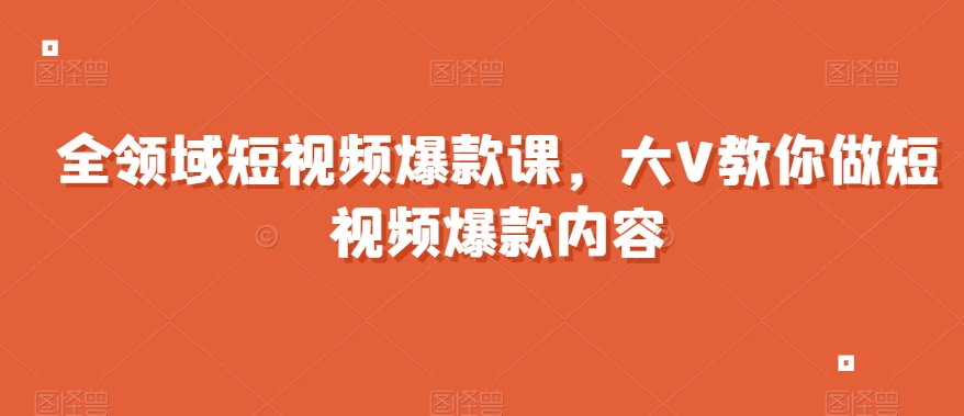 全领域短视频爆款课，全网两千万粉丝大V教你做短视频爆款内容-一课资源