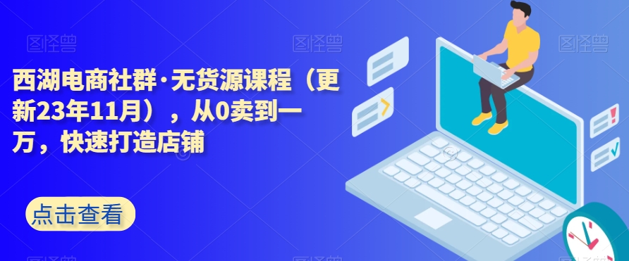 西湖电商社群·无货源课程（更新23年11月），从0卖到一万，快速打造店铺-一课资源