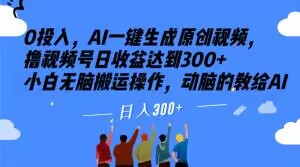 0投入，AI一键生成原创视频，撸视频号日收益达到300+小白无脑搬运操作，动脑的教给AI【揭秘】-一课资源