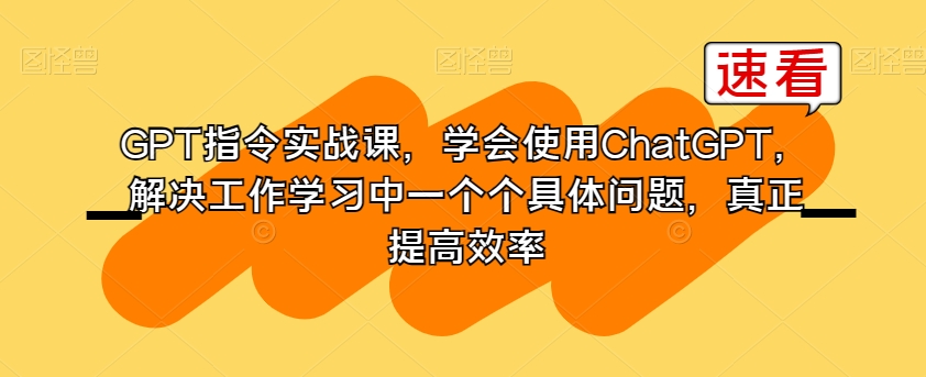 GPT指令实战课，学会使用ChatGPT，解决工作学习中一个个具体问题，真正提高效率-一课资源