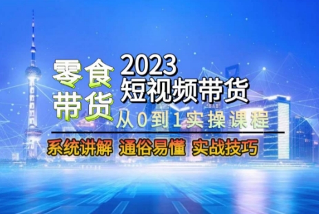 2023短视频带货-零食赛道，从0-1实操课程，系统讲解实战技巧-一课资源