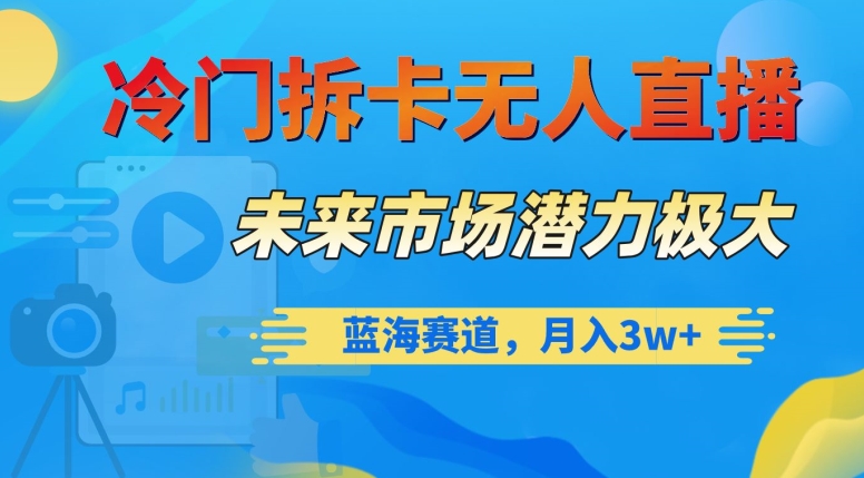 冷门拆卡无人直播，未来市场潜力极大，蓝海赛道，月入3w+【揭秘】-一课资源