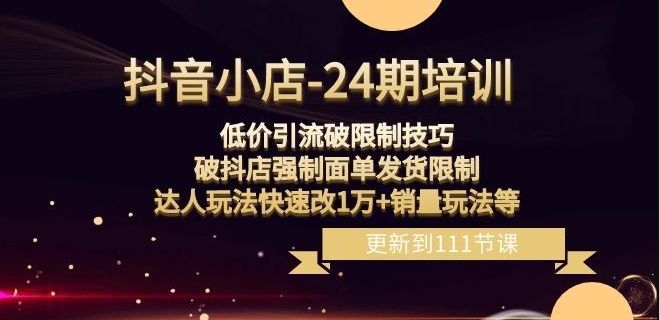 抖音小店-24期：低价引流破限制技巧，破抖店强制面单发货限制，达人玩法快速改1万+销量玩法等-一课资源