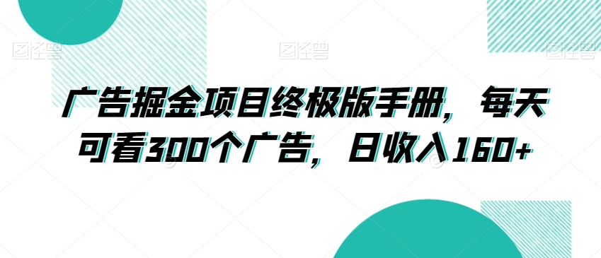 广告掘金项目终极版手册，每天可看300个广告，日收入160+【揭秘】-一课资源