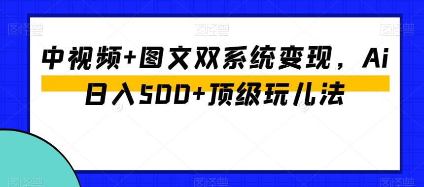 中视频+图文双系统变现，Ai日入500+顶级玩儿法-一课资源