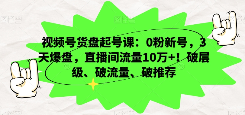 视频号货盘起号课：0粉新号，3天爆盘，直播间流量10万+！破层级、破流量、破推荐-一课资源