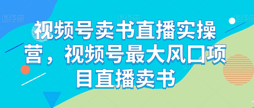 视频号卖书直播实操营，视频号最大风囗项目直播卖书-一课资源