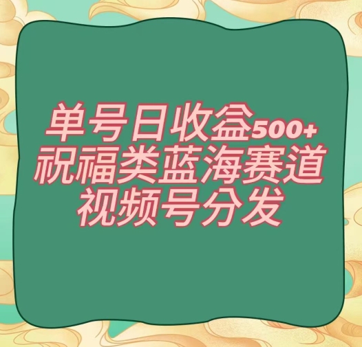 单号日收益500+、祝福类蓝海赛道、视频号分发【揭秘】-一课资源