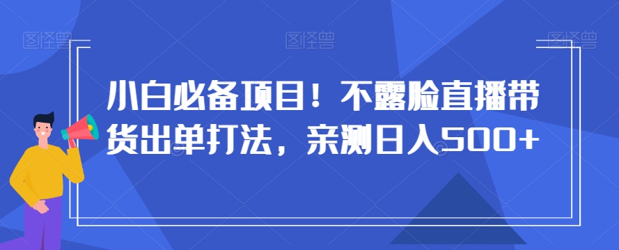 小白必备项目！不露脸直播带货出单打法，亲测日入500+【揭秘】-一课资源