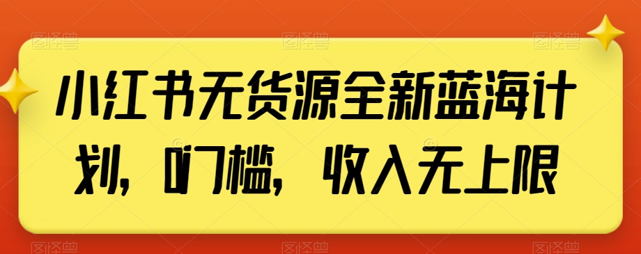 小红书无货源全新蓝海计划，0门槛，收入无上限【揭秘】-一课资源