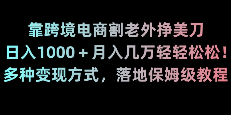 靠跨境电商割老外挣美刀，日入1000＋月入几万轻轻松松！多种变现方式，落地保姆级教程【揭秘】-一课资源