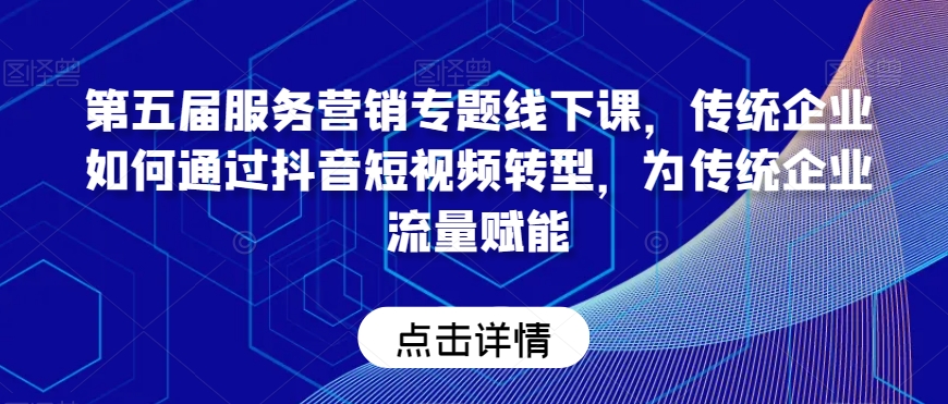 第五届服务营销专题线下课，传统企业如何通过抖音短视频转型，为传统企业流量赋能-一课资源