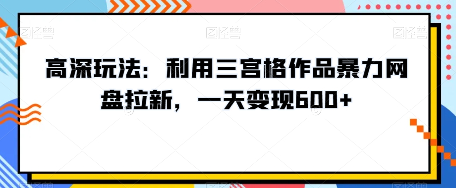 高深玩法：利用三宫格作品暴力网盘拉新，一天变现600+【揭秘】-一课资源