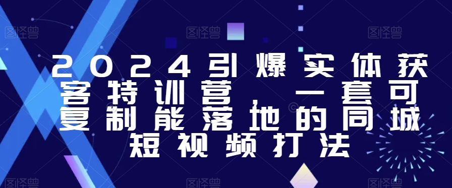 2024引爆实体获客特训营，​一套可复制能落地的同城短视频打法-一课资源