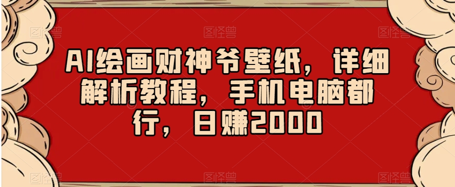 AI绘画财神爷壁纸，详细解析教程，手机电脑都行，日赚2000【揭秘】-一课资源