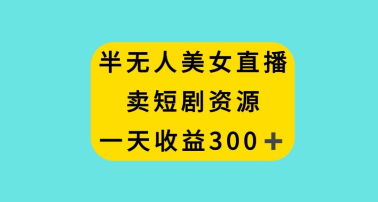 半无人美女直播，卖短剧资源，一天收益300+【揭秘】-一课资源