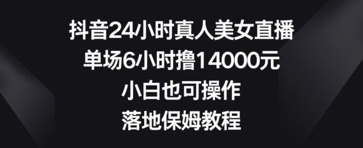 抖音24小时真人美女直播，单场6小时撸14000元，小白也可操作，落地保姆教程【揭秘】-一课资源