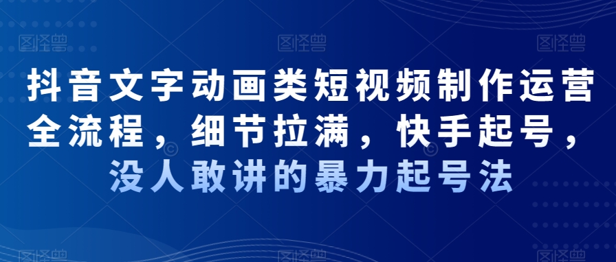 抖音文字动画类短视频制作运营全流程，细节拉满，快手起号，没人敢讲的暴力起号法-一课资源