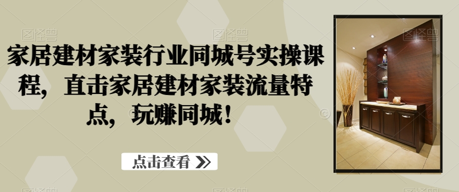 家居建材家装行业同城号实操课程，直击家居建材家装流量特点，玩赚同城！-一课资源