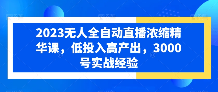 2023无人全自动直播浓缩精华课，低投入高产出，3000号实战经验-一课资源