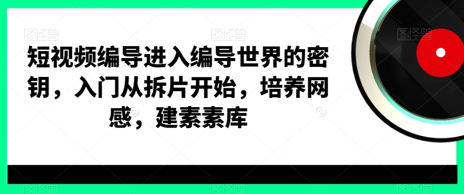 短视频编导进入编导世界的密钥，入门从拆片开始，培养网感，建素素库-一课资源