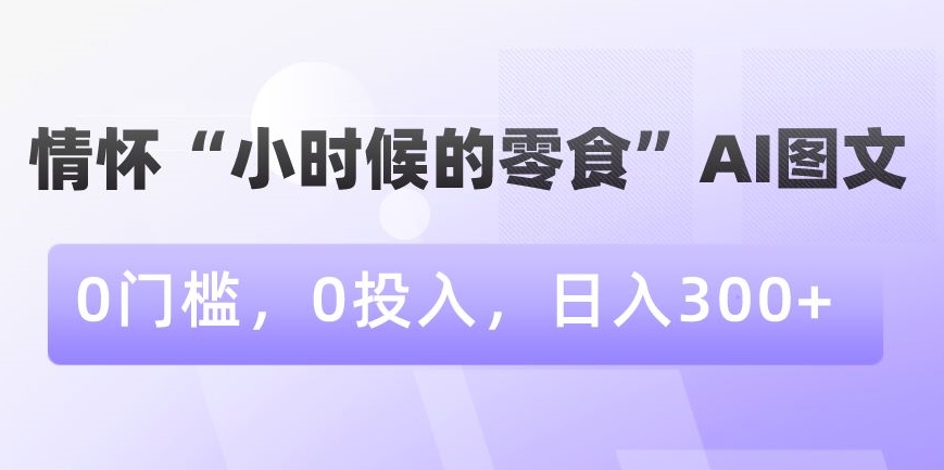 情怀“小时候的零食”AI图文，0门槛，0投入，日入300+【揭秘】-一课资源