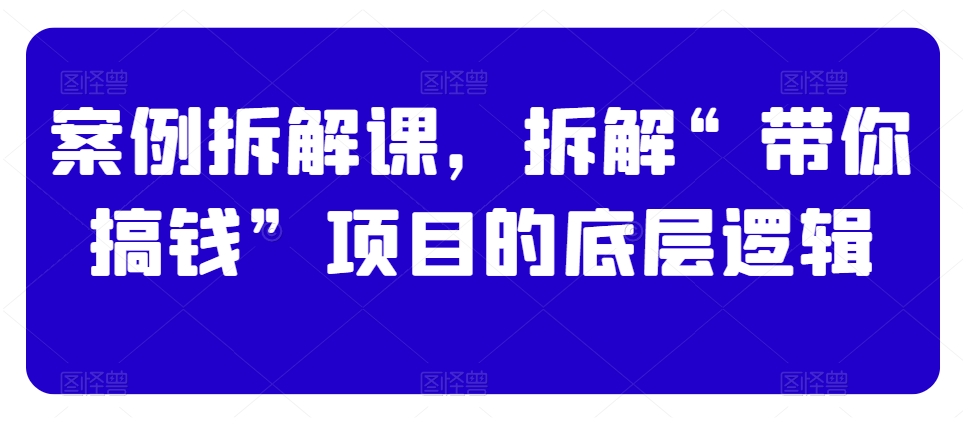 案例拆解课，拆解“带你搞钱”项目的底层逻辑-一课资源