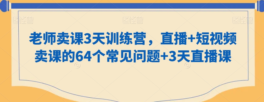 老师卖课3天训练营，直播+短视频卖课的64个常见问题+3天直播课-一课资源