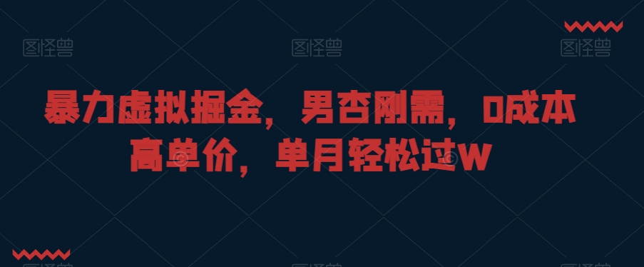 暴力虚拟掘金，男杏刚需，0成本高单价，单月轻松过W【揭秘】-一课资源