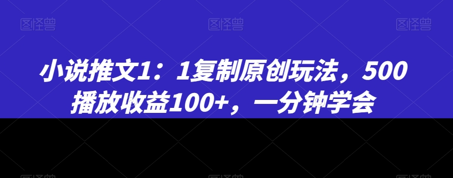 小说推文1：1复制原创玩法，500播放收益100+，一分钟学会【揭秘】-一课资源