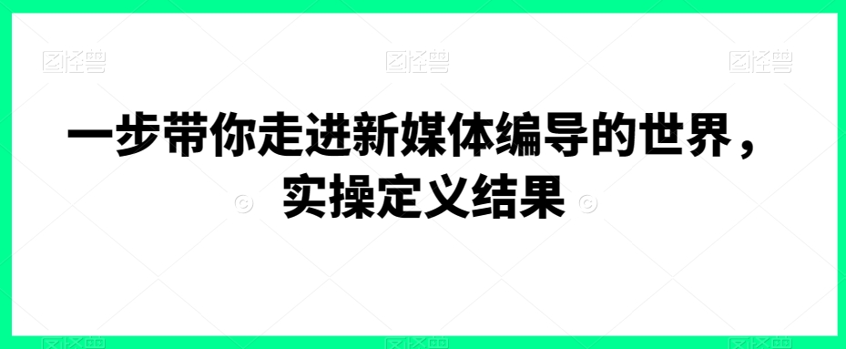 一步带你走进新媒体编导的世界，实操定义结果-一课资源