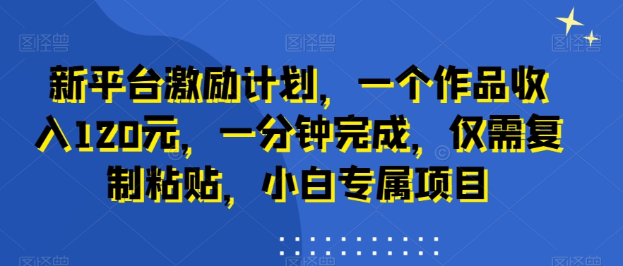 新平台激励计划，一个作品收入120元，一分钟完成，仅需复制粘贴，小白专属项目【揭秘】-一课资源