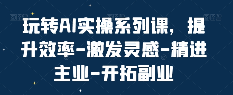 玩转AI实操系列课，提升效率-激发灵感-精进主业-开拓副业-一课资源