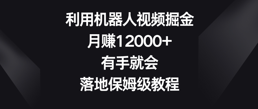 利用机器人视频掘金，月赚12000+，有手就会，落地保姆级教程【揭秘】-一课资源