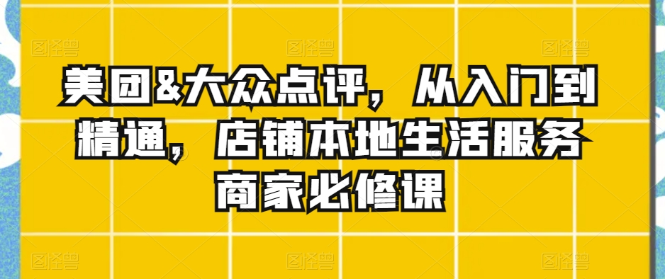 美团&大众点评，从入门到精通，店铺本地生活服务商家必修课-一课资源