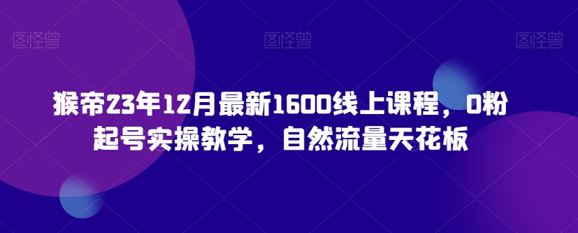 猴帝23年12月最新1600线上课程，0粉起号实操教学，自然流量天花板-一课资源