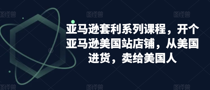 亚马逊套利系列课程，开个亚马逊美国站店铺，从美国进货，卖给美国人-一课资源