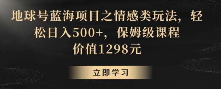 地球号蓝海项目之情感类玩法，轻松日入500+，保姆级课程【揭秘】-一课资源