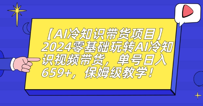 【AI冷知识带货项目】2024零基础玩转AI冷知识视频带货，单号日入659+，保姆级教学【揭秘】-一课资源