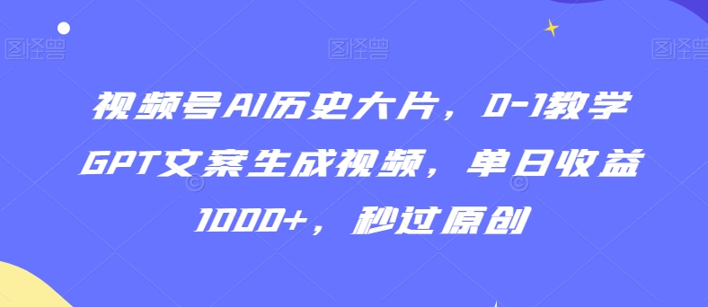 视频号AI历史大片，0-1教学GPT文案生成视频，单日收益1000+，秒过原创【揭秘】-一课资源