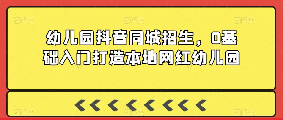 幼儿园抖音同城招生，0基础入门打造本地网红幼儿园-一课资源