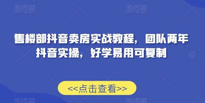 售楼部抖音卖房实战教程，团队两年抖音实操，好学易用可复制-一课资源