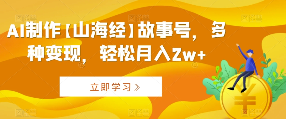 AI制作【山海经】故事号，多种变现，轻松月入2w+【揭秘】-一课资源