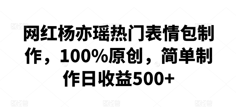 网红杨亦瑶热门表情包制作，100%原创，简单制作日收益500+【揭秘】-一课资源